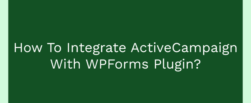 How To Integrate ActiveCampaign With WPForms Plugin?