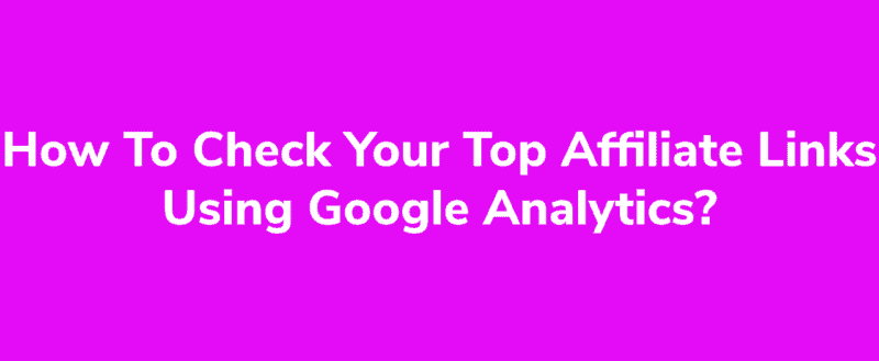 How To Check Your Top Performing Affiliate Links Using Google Analytics?